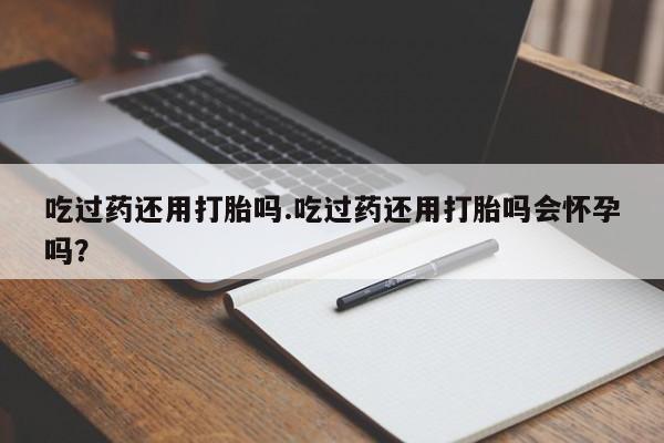 流产药在线购买吃过药还用打胎吗.吃过药还用打胎吗会怀孕吗？