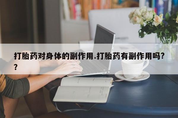 流产药在线购买打胎药对身体的副作用.打胎药有副作用吗?？