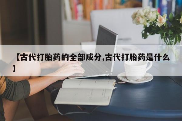 流产药在线购买【古代打胎药的全部成分,古代打胎药是什么】