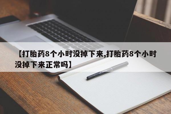 流产药在线购买【打胎药8个小时没掉下来,打胎药8个小时没掉下来正常吗】