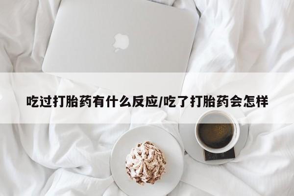 流产药在线购买吃过打胎药有什么反应/吃了打胎药会怎样