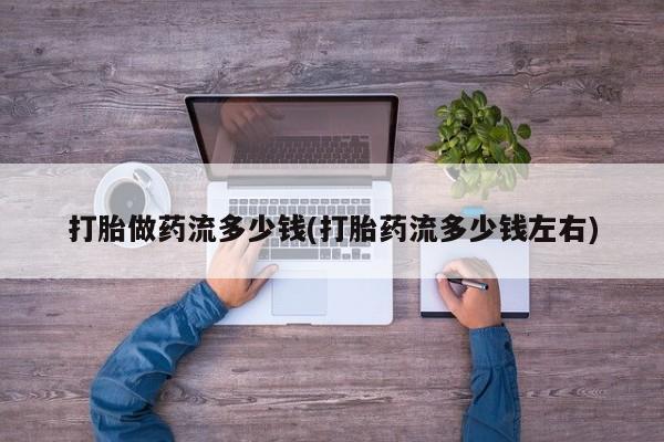 流产药在线购买打胎做药流多少钱(打胎药流多少钱左右)