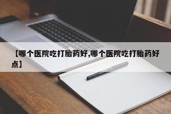 流产药在线购买【哪个医院吃打胎药好,哪个医院吃打胎药好点】