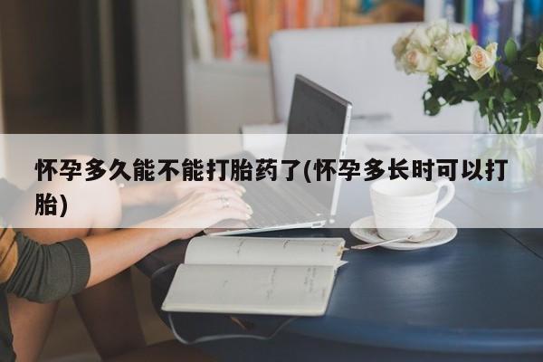 流产药在线购买怀孕多久能不能打胎药了(怀孕多长时可以打胎)