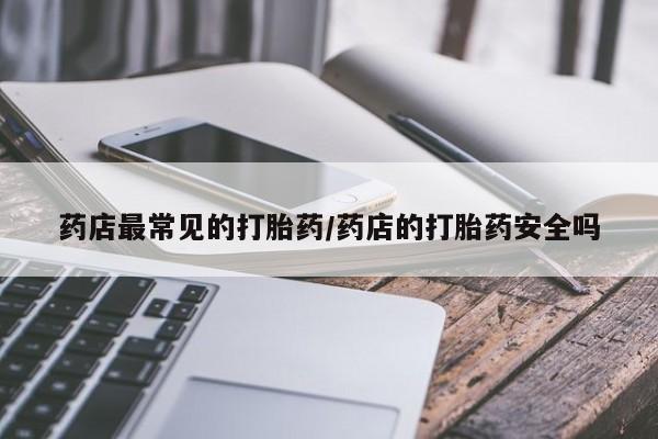 流产药在线购买药店最常见的打胎药/药店的打胎药安全吗