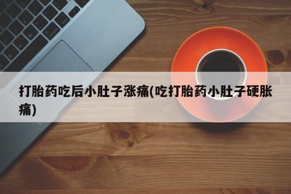 流产药在线购买打胎药吃后小肚子涨痛(吃打胎药小肚子硬胀痛)