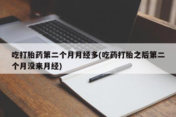 流产药在线购买吃打胎药第二个月月经多(吃药打胎之后第二个月没来月经)