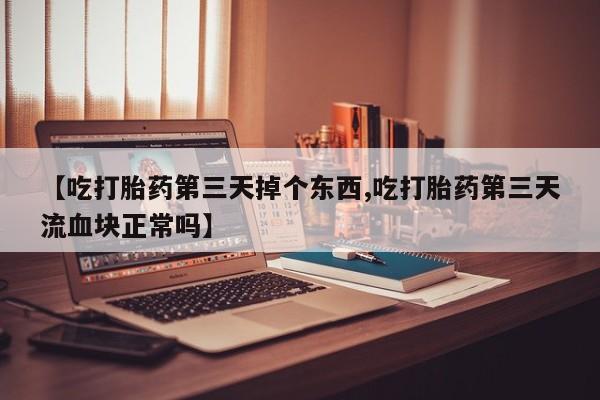 流产药在线购买【吃打胎药第三天掉个东西,吃打胎药第三天流血块正常吗】