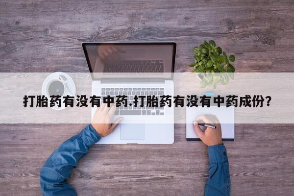 流产药在线购买打胎药有没有中药.打胎药有没有中药成份？