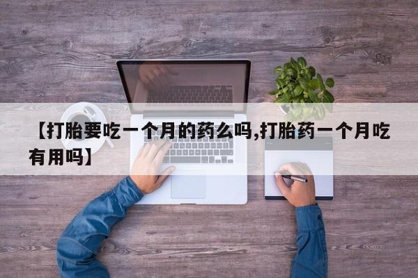流产药在线购买【打胎要吃一个月的药么吗,打胎药一个月吃有用吗】