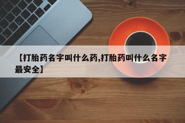 流产药在线购买【打胎药名字叫什么药,打胎药叫什么名字 最安全】