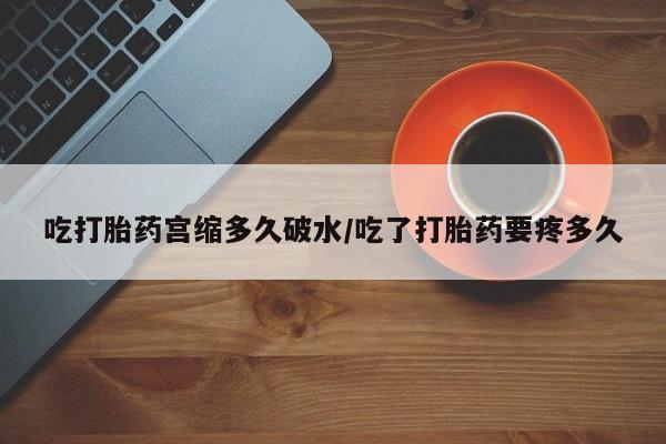 流产药在线购买吃打胎药宫缩多久破水/吃了打胎药要疼多久