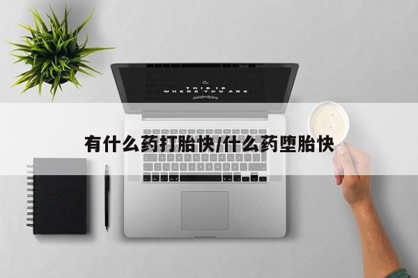 流产药在线购买有什么药打胎快/什么药堕胎快