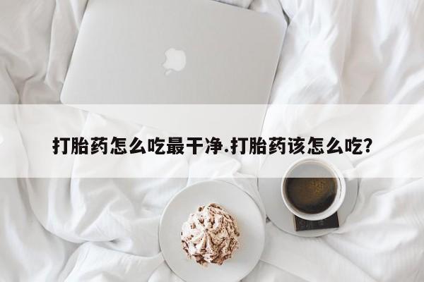 流产药在线购买打胎药怎么吃最干净.打胎药该怎么吃？