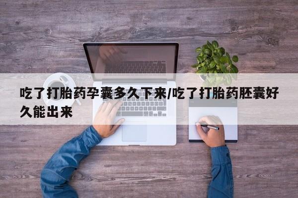 流产药在线购买吃了打胎药孕囊多久下来/吃了打胎药胚囊好久能出来