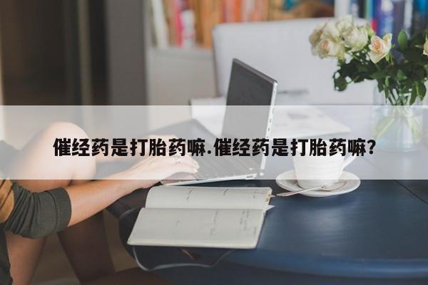 流产药在线购买催经药是打胎药嘛.催经药是打胎药嘛？