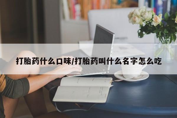 流产药在线购买打胎药什么口味/打胎药叫什么名字怎么吃