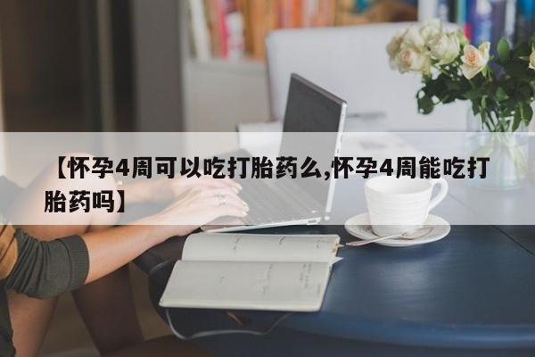 流产药在线购买【怀孕4周可以吃打胎药么,怀孕4周能吃打胎药吗】