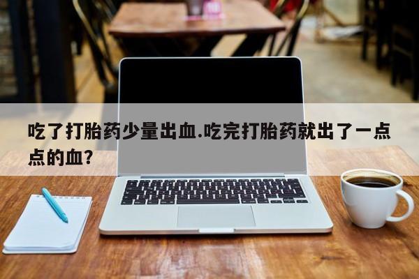 流产药在线购买吃了打胎药少量出血.吃完打胎药就出了一点点的血？