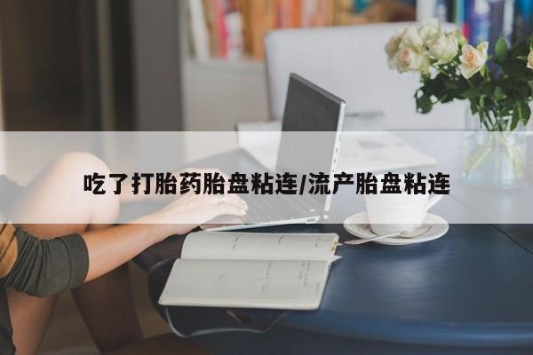 流产药在线购买吃了打胎药胎盘粘连/流产胎盘粘连