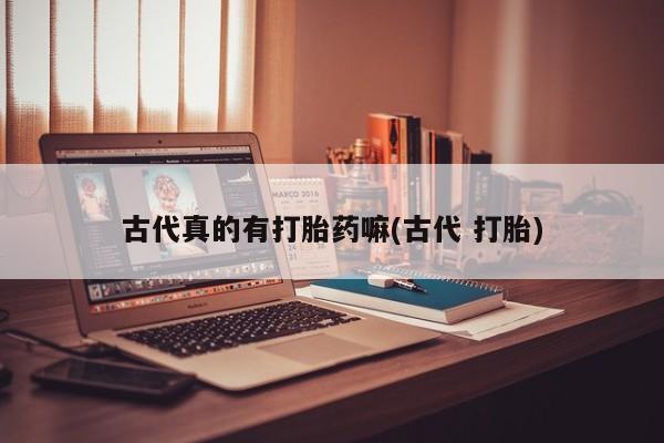 流产药在线购买古代真的有打胎药嘛(古代 打胎)