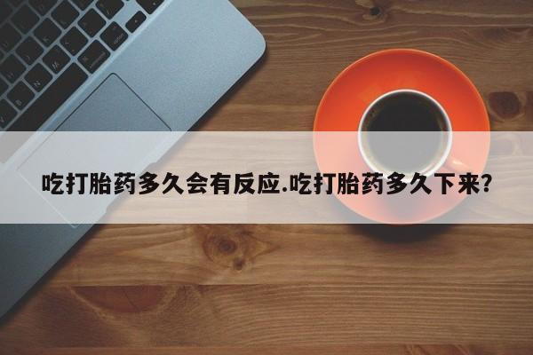 流产药在线购买吃打胎药多久会有反应.吃打胎药多久下来？