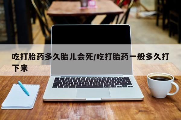 流产药在线购买吃打胎药多久胎儿会死/吃打胎药一般多久打下来