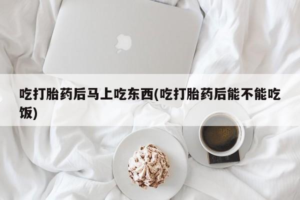 流产药在线购买吃打胎药后马上吃东西(吃打胎药后能不能吃饭)