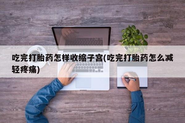 流产药在线购买吃完打胎药怎样收缩子宫(吃完打胎药怎么减轻疼痛)