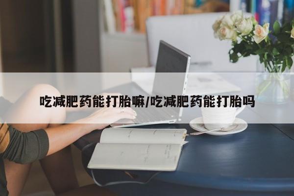 流产药在线购买吃减肥药能打胎嘛/吃减肥药能打胎吗
