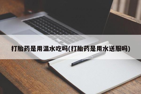 流产药在线购买打胎药是用温水吃吗(打胎药是用水送服吗)
