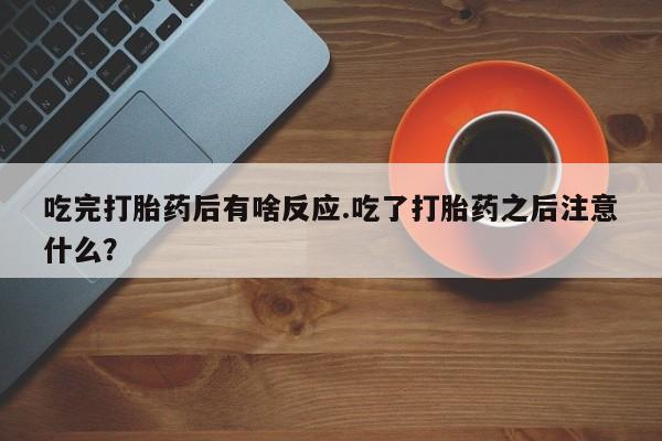 流产药在线购买吃完打胎药后有啥反应.吃了打胎药之后注意什么？