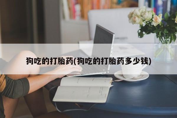 流产药在线购买狗吃的打胎药(狗吃的打胎药多少钱)