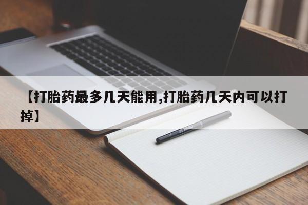 流产药在线购买【打胎药最多几天能用,打胎药几天内可以打掉】