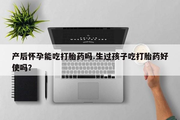 流产药在线购买产后怀孕能吃打胎药吗.生过孩子吃打胎药好使吗？