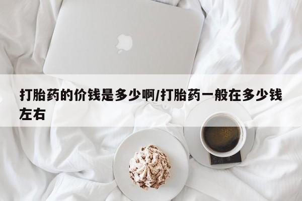 流产药在线购买打胎药的价钱是多少啊/打胎药一般在多少钱左右