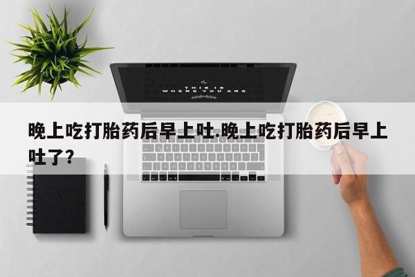 流产药在线购买晚上吃打胎药后早上吐.晚上吃打胎药后早上吐了？