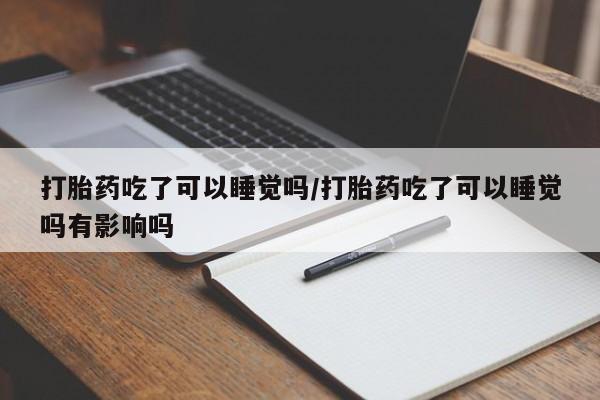 流产药在线购买打胎药吃了可以睡觉吗/打胎药吃了可以睡觉吗有影响吗