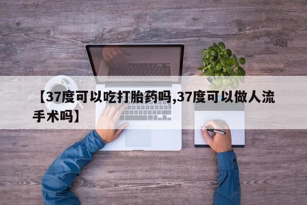 流产药在线购买【37度可以吃打胎药吗,37度可以做人流手术吗】