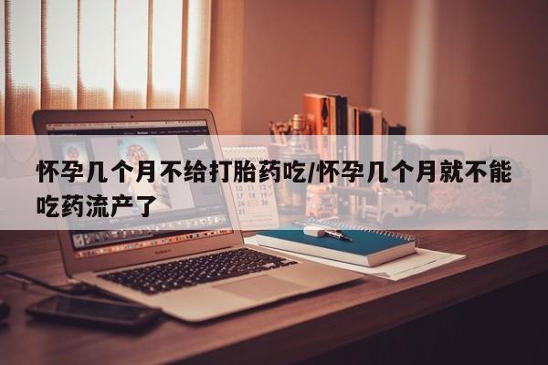 流产药在线购买怀孕几个月不给打胎药吃/怀孕几个月就不能吃药流产了