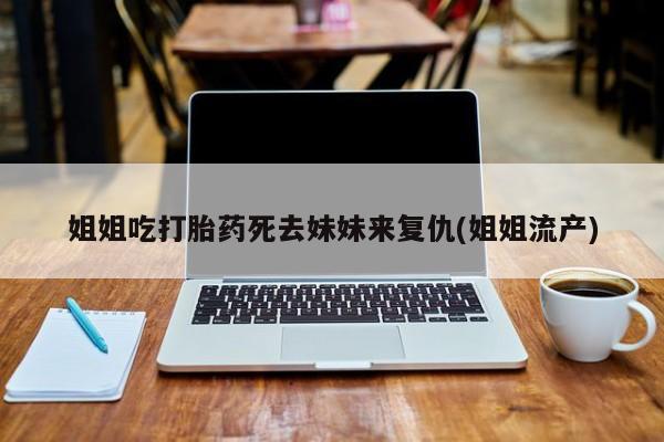 流产药在线购买姐姐吃打胎药死去妹妹来复仇(姐姐流产)