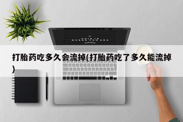 流产药在线购买打胎药吃多久会流掉(打胎药吃了多久能流掉)