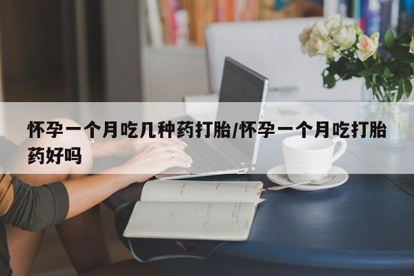 流产药在线购买怀孕一个月吃几种药打胎/怀孕一个月吃打胎药好吗