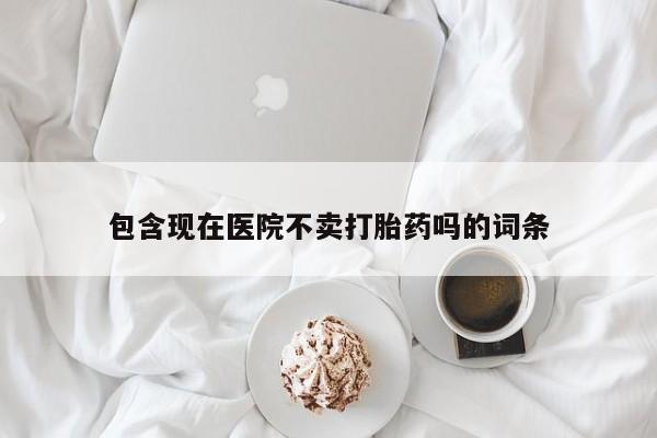 流产药在线购买包含现在医院不卖打胎药吗的词条
