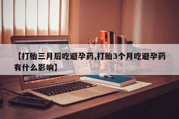 流产药在线购买【打胎三月后吃避孕药,打胎3个月吃避孕药有什么影响】