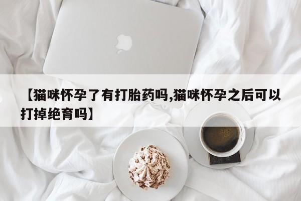 流产药在线购买【猫咪怀孕了有打胎药吗,猫咪怀孕之后可以打掉绝育吗】