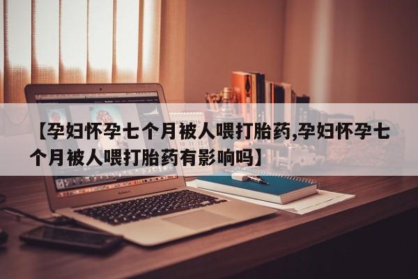 流产药在线购买【孕妇怀孕七个月被人喂打胎药,孕妇怀孕七个月被人喂打胎药有影响吗】