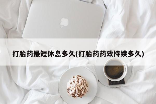 流产药在线购买打胎药最短休息多久(打胎药药效持续多久)