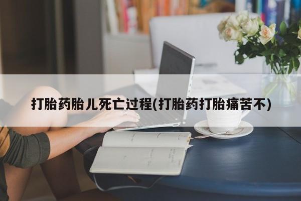 流产药在线购买打胎药胎儿死亡过程(打胎药打胎痛苦不)