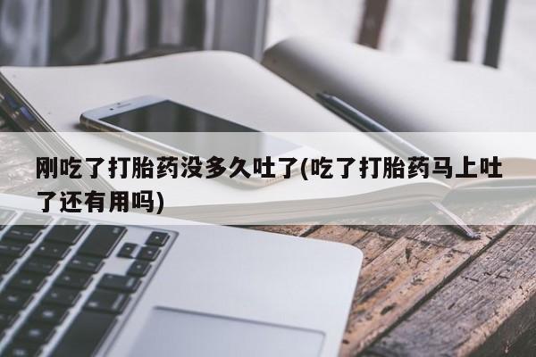 流产药在线购买刚吃了打胎药没多久吐了(吃了打胎药马上吐了还有用吗)
